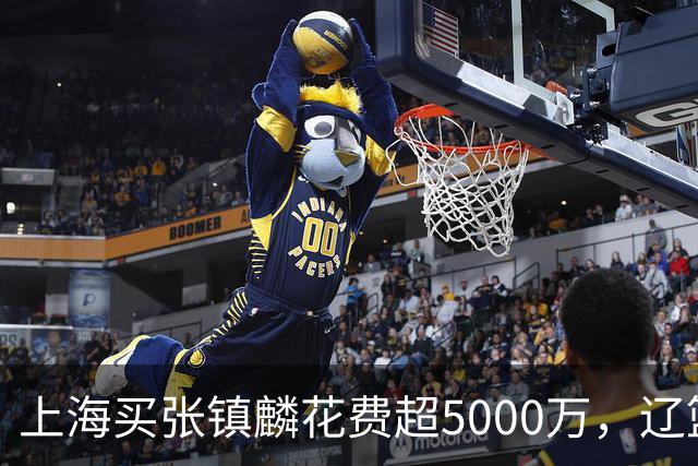 上海买张镇麟花费超5000万，辽篮赚大了王朝却为何崩塌？