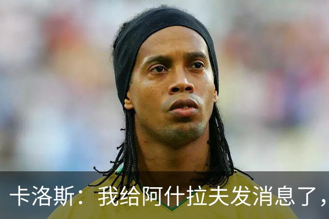 卡洛斯：我给阿什拉夫发消息了，让他踢巴西的时候别那么卖力