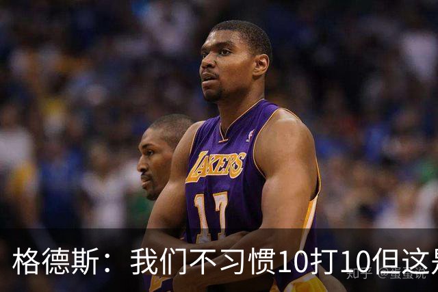 格德斯：我们不习惯10打10但这是一次很好的测试，我很高兴能进球